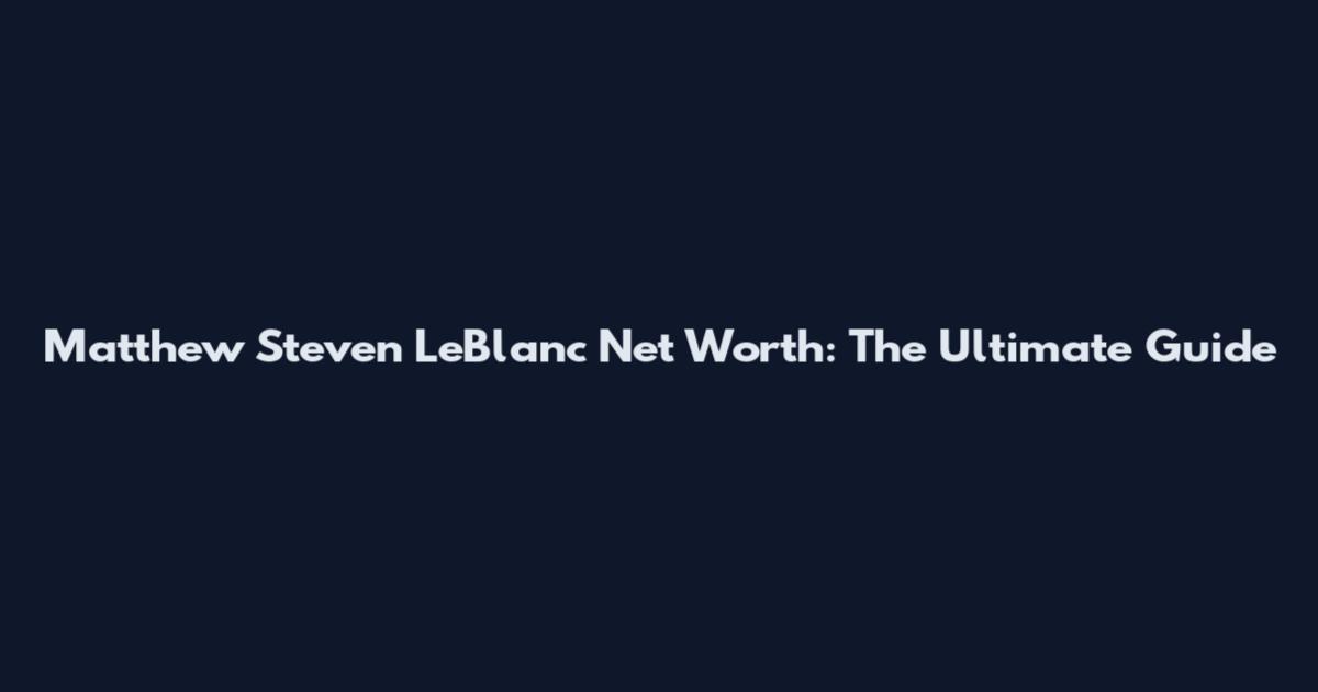 Matthew Steven LeBlanc Net Worth: The Ultimate Guide
