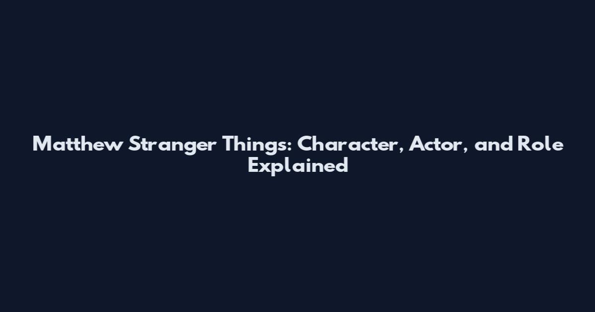 Matthew Stranger Things: Character, Actor, and Role Explained