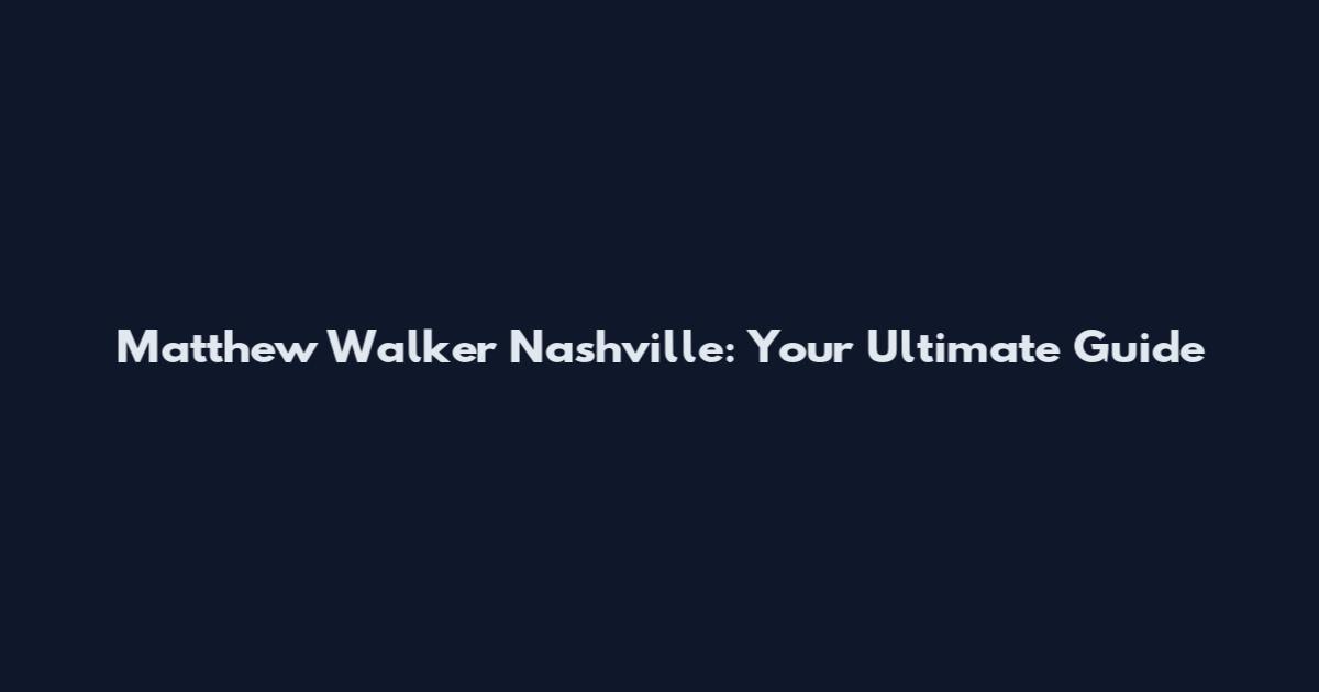 Matthew Walker Nashville: Your Ultimate Guide