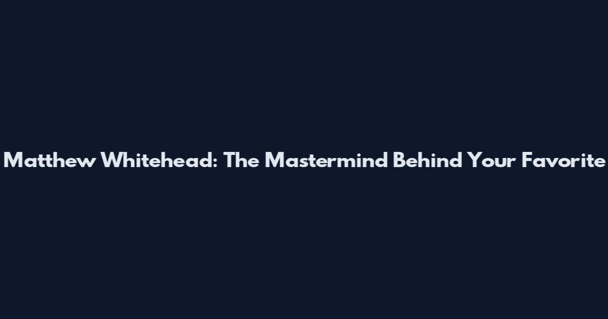 Matthew Whitehead: The Mastermind Behind Your Favorite