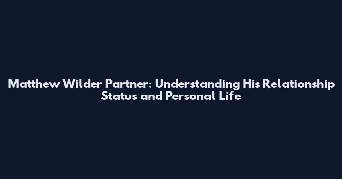 Matthew Wilder Partner: Understanding His Relationship Status and Personal Life