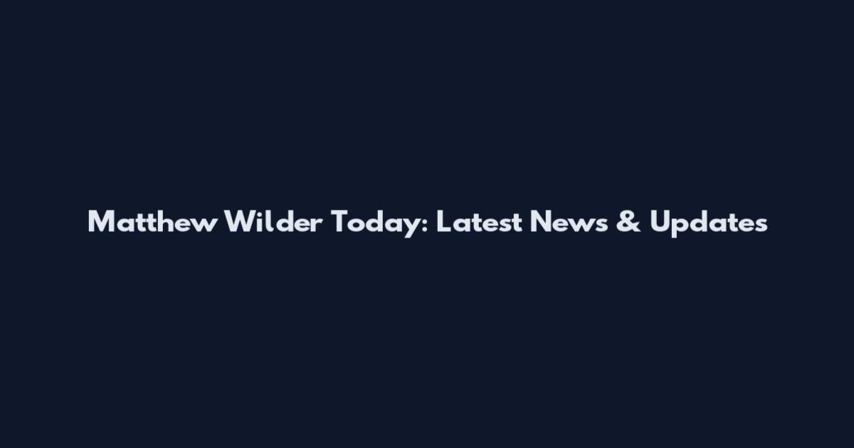 Matthew Wilder Today: Latest News & Updates