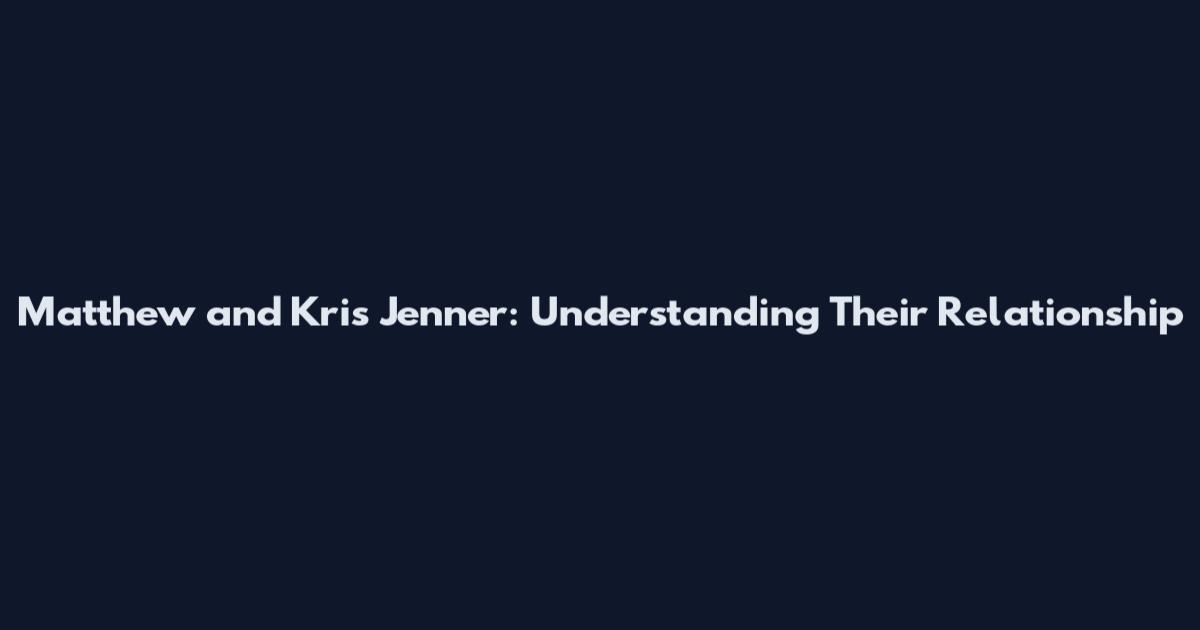 Matthew and Kris Jenner: Understanding Their Relationship
