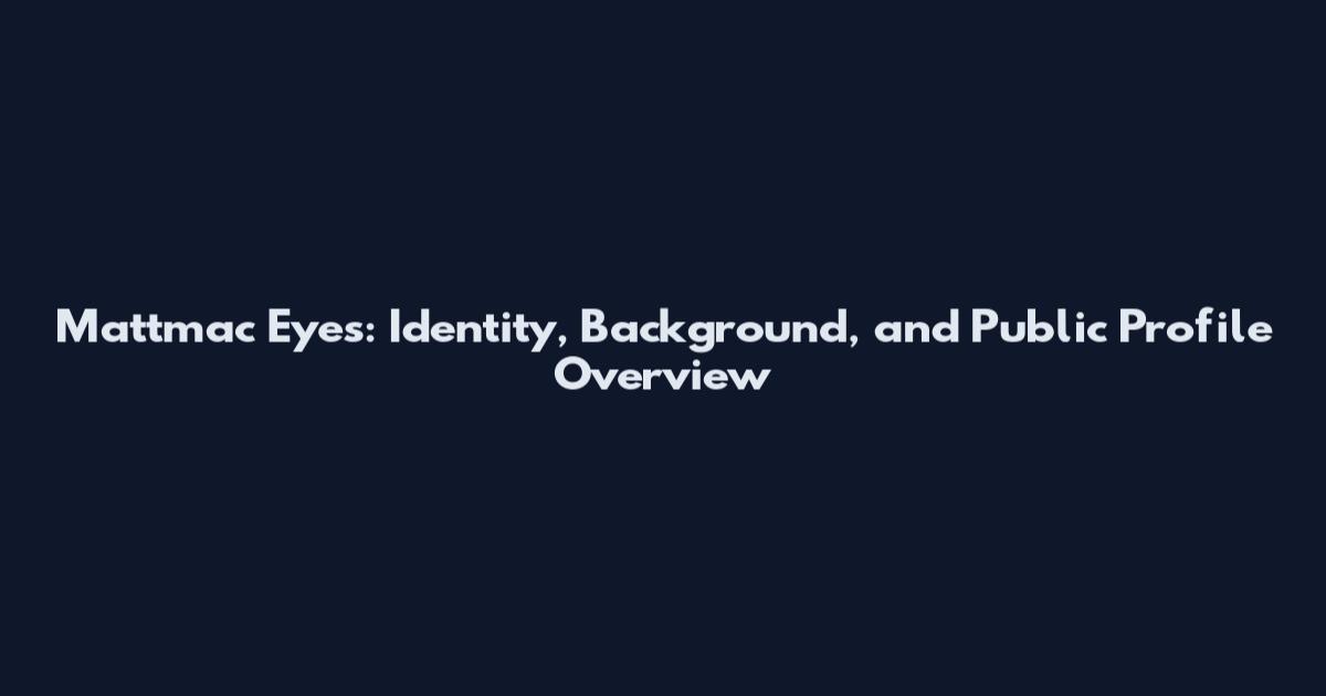 Mattmac Eyes: Identity, Background, and Public Profile Overview