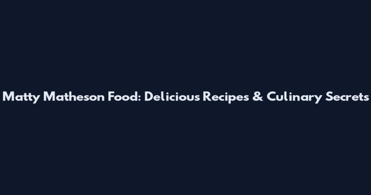Matty Matheson Food: Delicious Recipes & Culinary Secrets