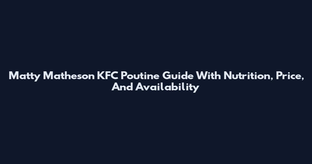 Matty Matheson KFC Poutine Guide With Nutrition, Price, And Availability