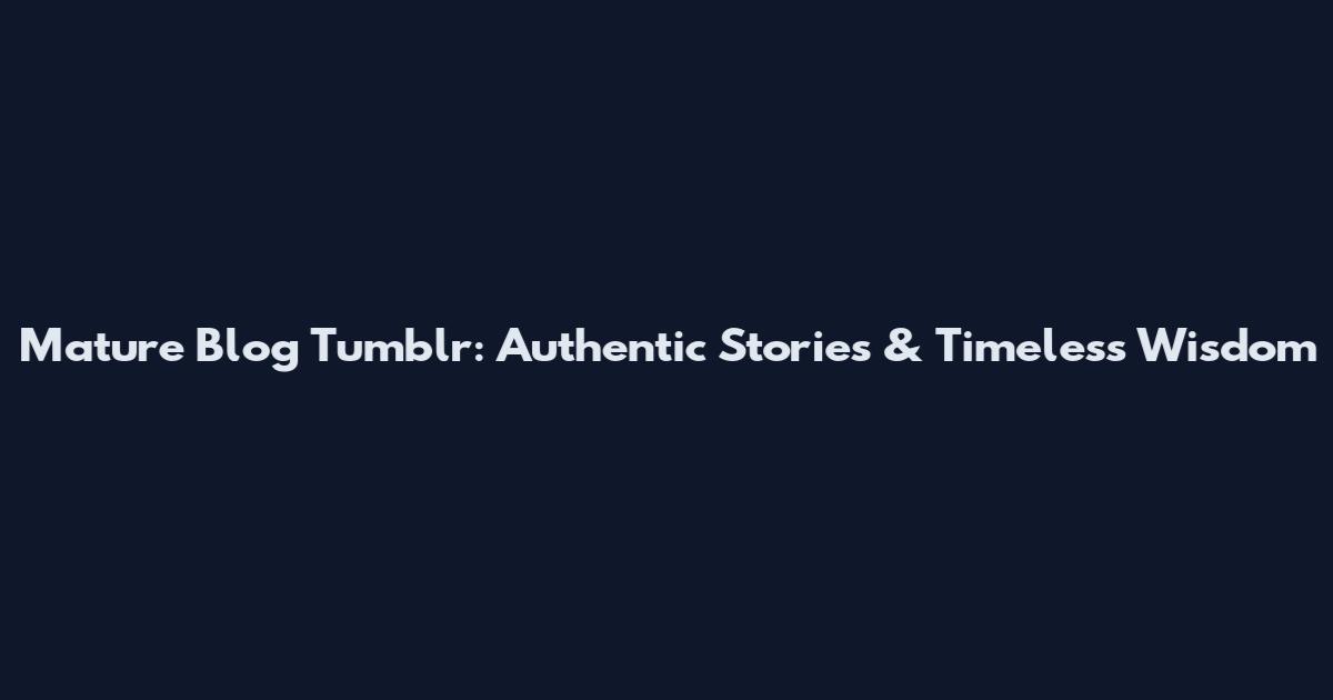 Mature Blog Tumblr: Authentic Stories & Timeless Wisdom