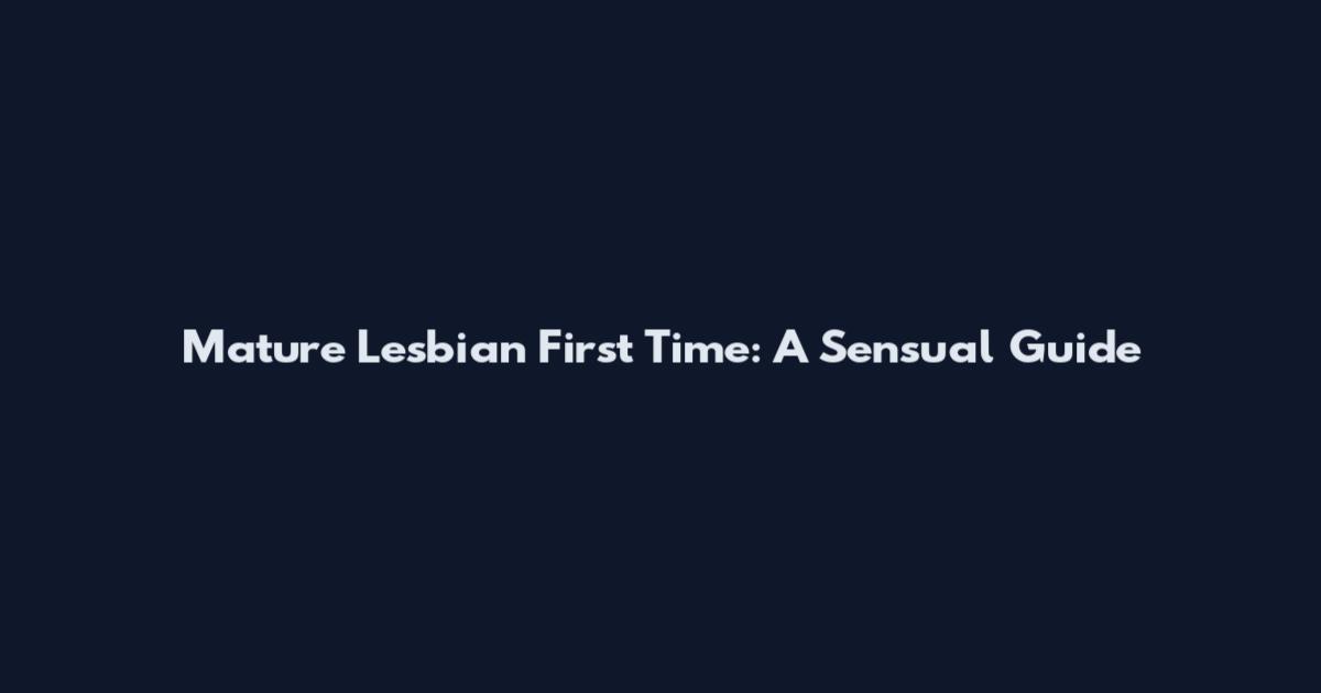 Mature Lesbian First Time: A Sensual Guide
