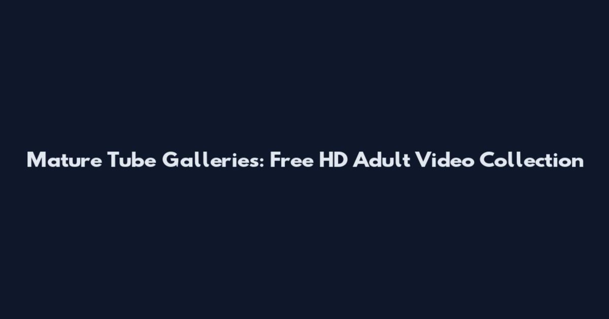 Mature Tube Galleries: Free HD Adult Video Collection