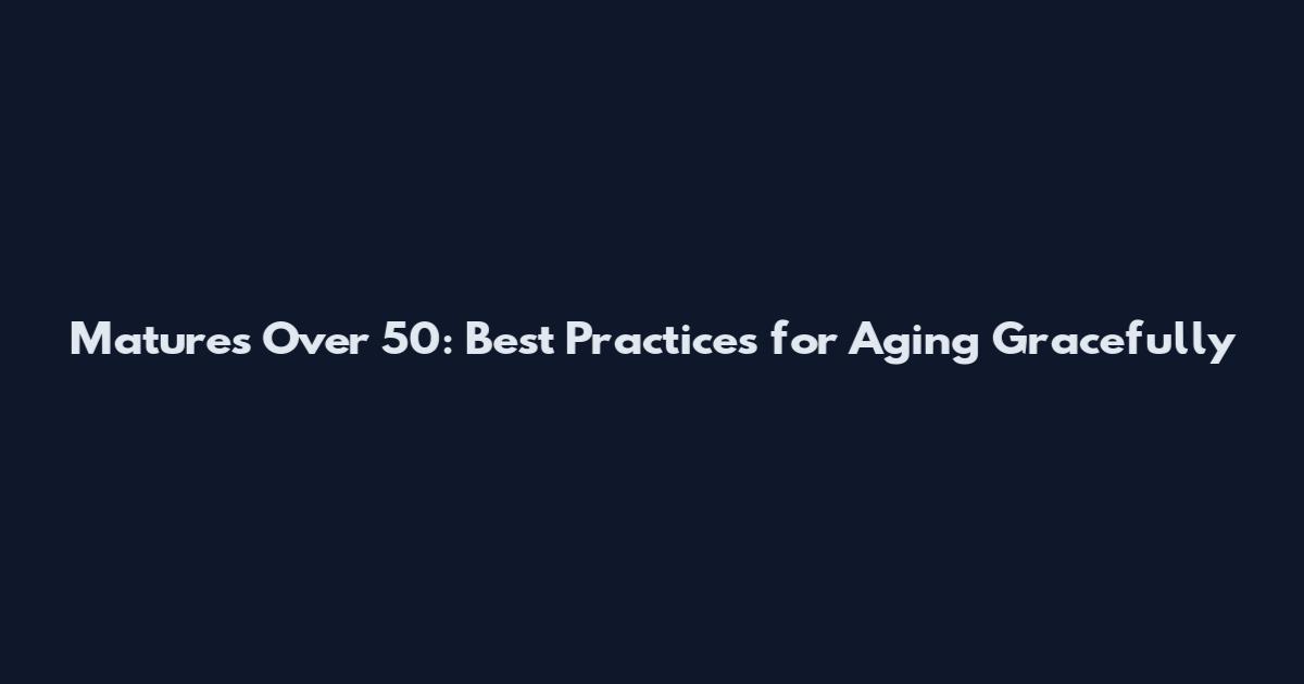 Matures Over 50: Best Practices for Aging Gracefully