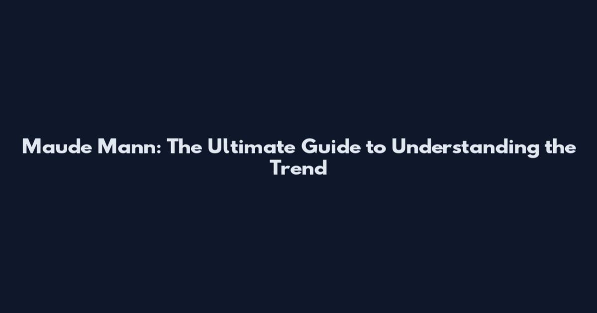 Maude Mann: The Ultimate Guide to Understanding the Trend