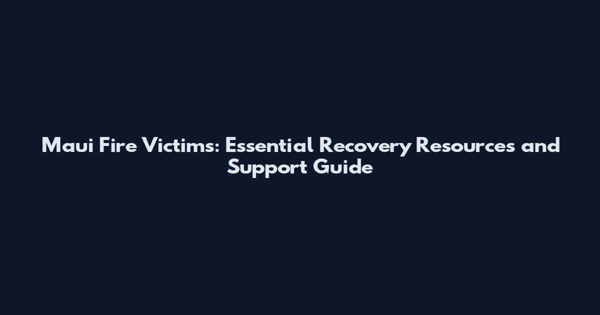 Maui Fire Victims: Essential Recovery Resources and Support Guide