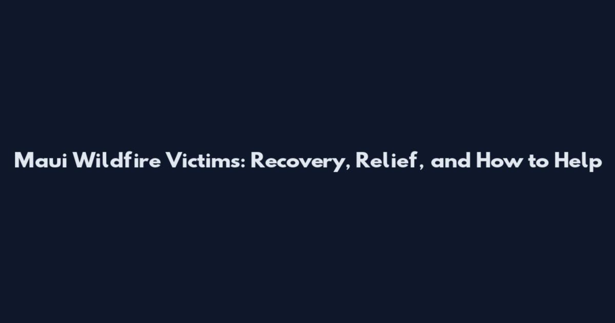 Maui Wildfire Victims: Recovery, Relief, and How to Help