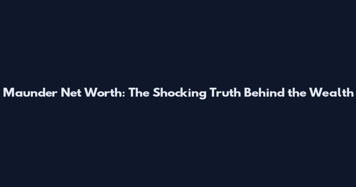 Maunder Net Worth: The Shocking Truth Behind the Wealth