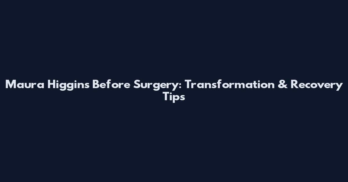 Maura Higgins Before Surgery: Transformation & Recovery Tips