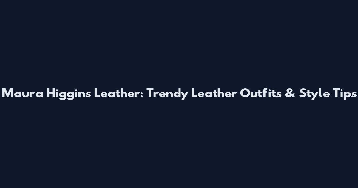Maura Higgins Leather: Trendy Leather Outfits & Style Tips