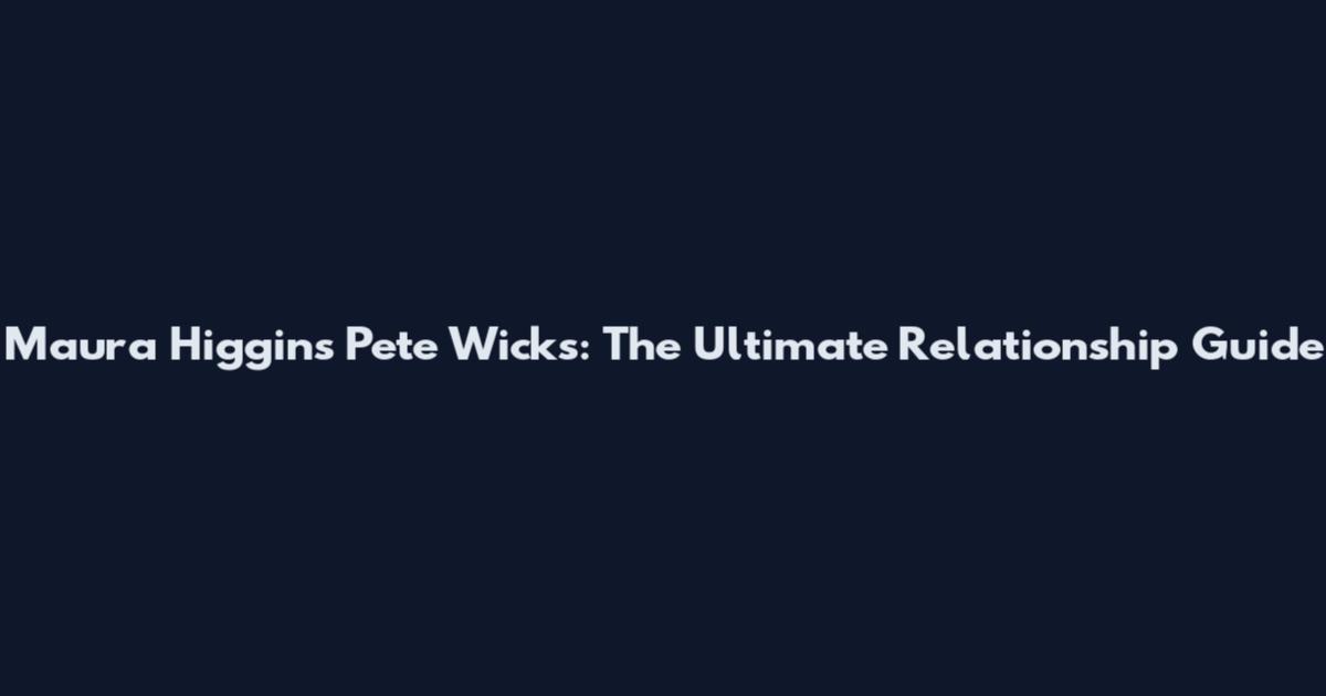 Maura Higgins Pete Wicks: The Ultimate Relationship Guide