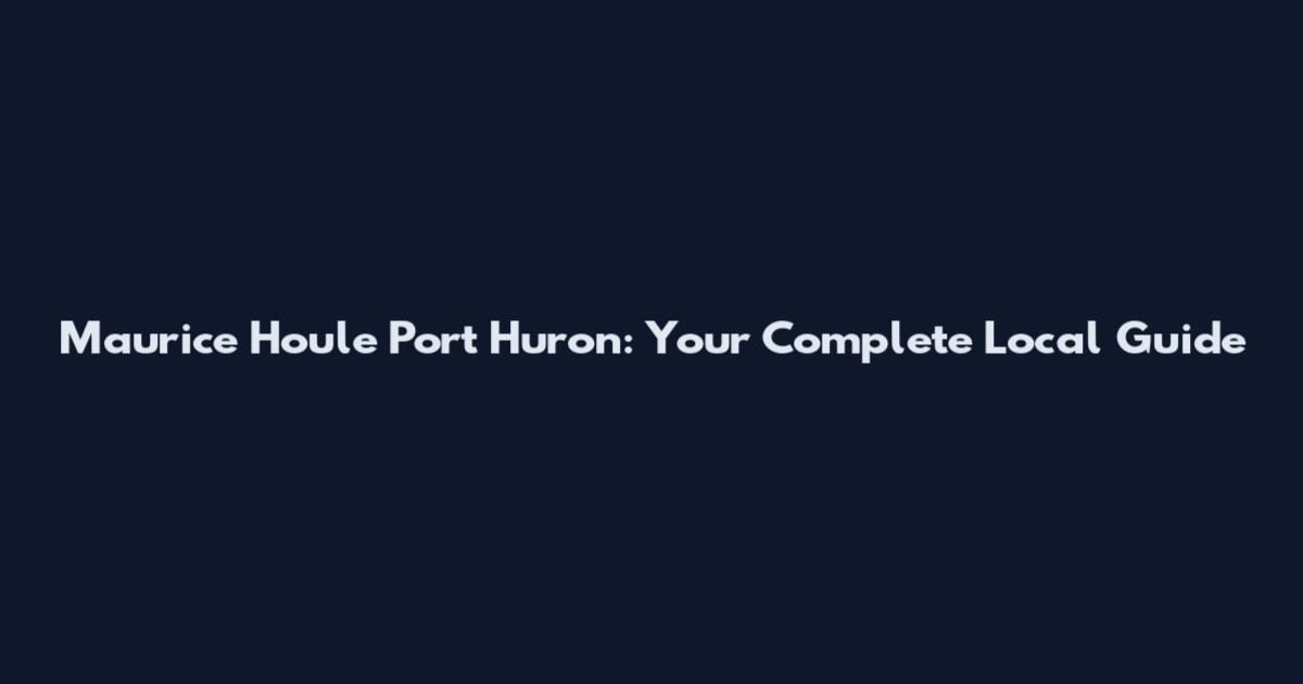 Maurice Houle Port Huron: Your Complete Local Guide