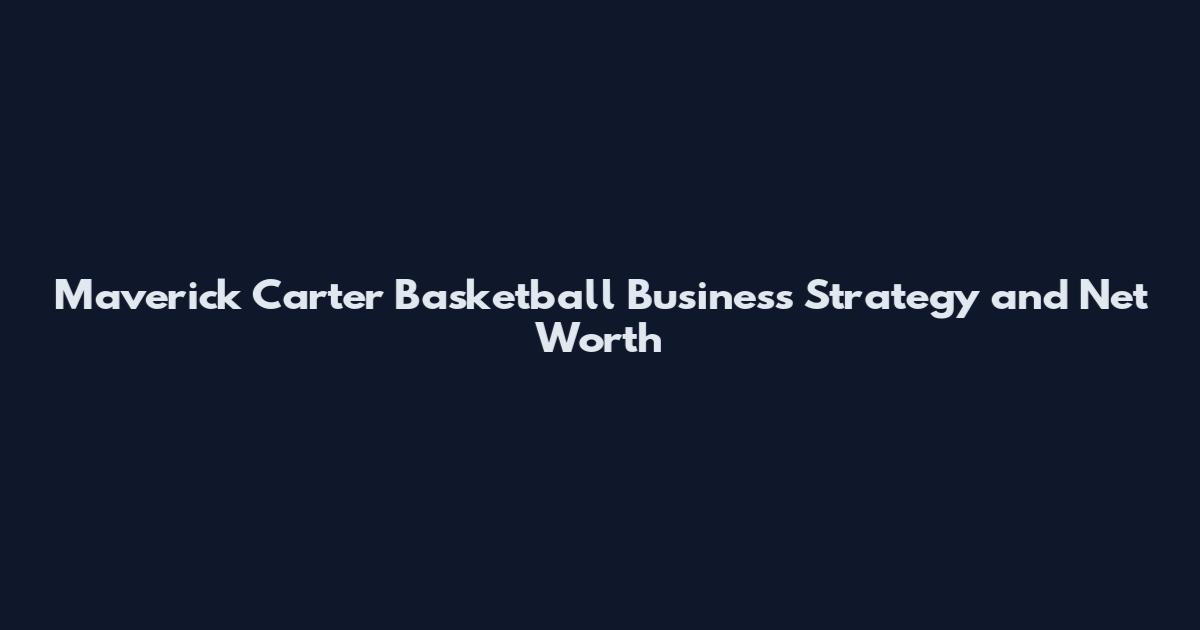 Maverick Carter Basketball Business Strategy and Net Worth