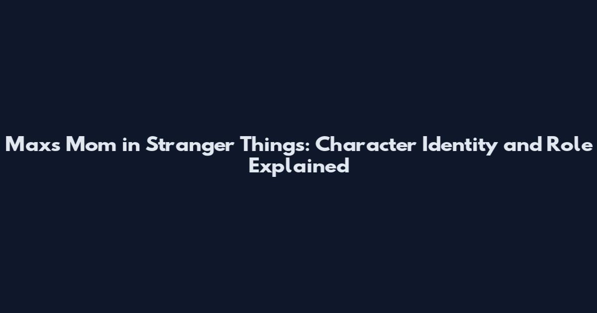 Max's Mom in Stranger Things: Character Identity and Role Explained