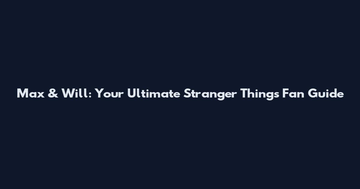 Max & Will: Your Ultimate Stranger Things Fan Guide