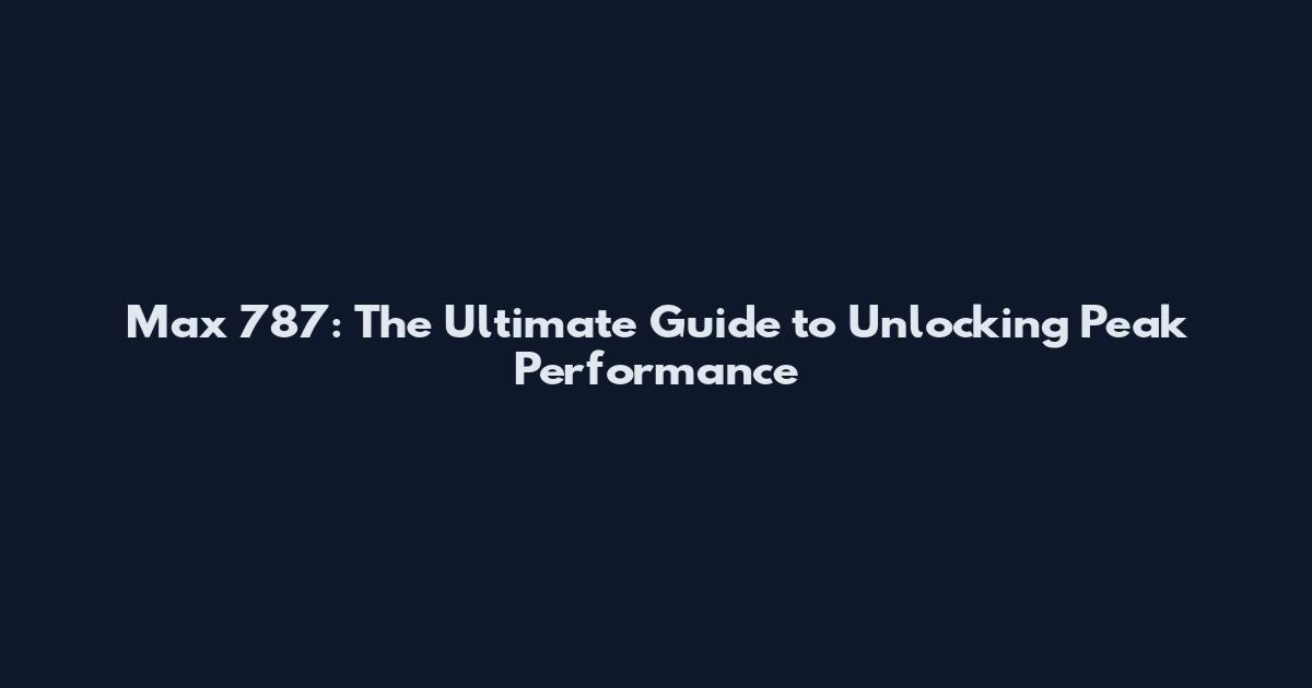 Max 787: The Ultimate Guide to Unlocking Peak Performance