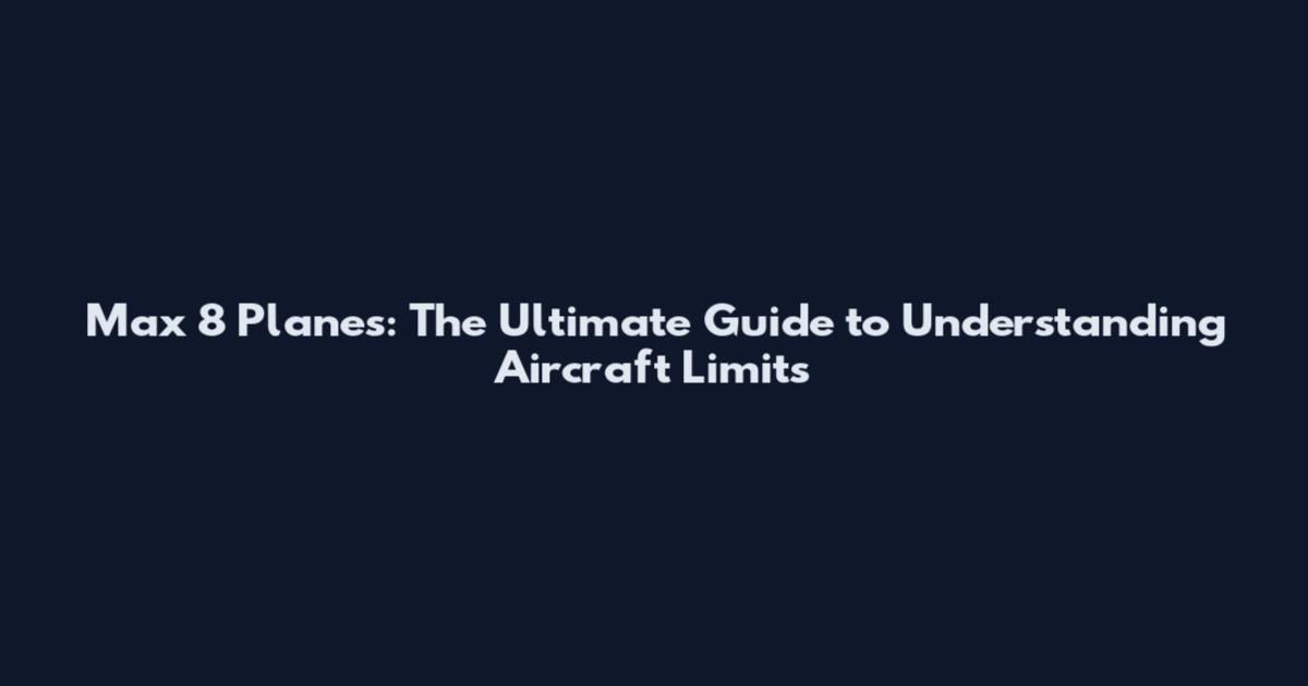 Max 8 Planes: The Ultimate Guide to Understanding Aircraft Limits