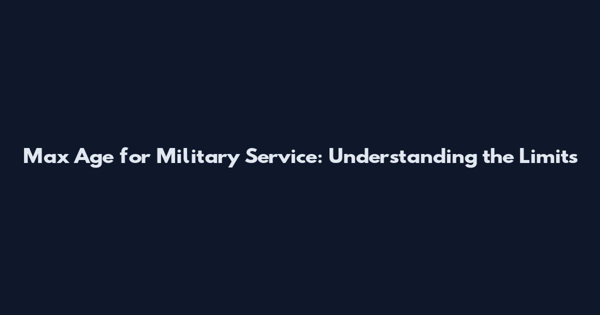 Max Age for Military Service: Understanding the Limits