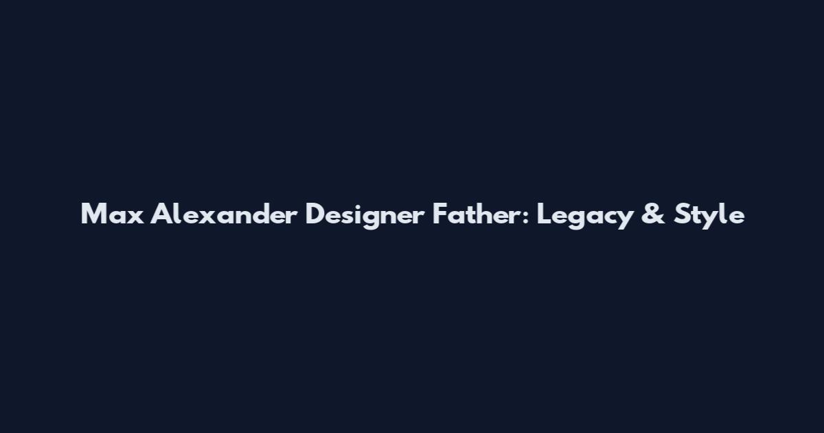 Max Alexander Designer Father: Legacy & Style