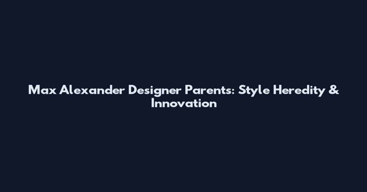 Max Alexander Designer Parents: Style Heredity & Innovation