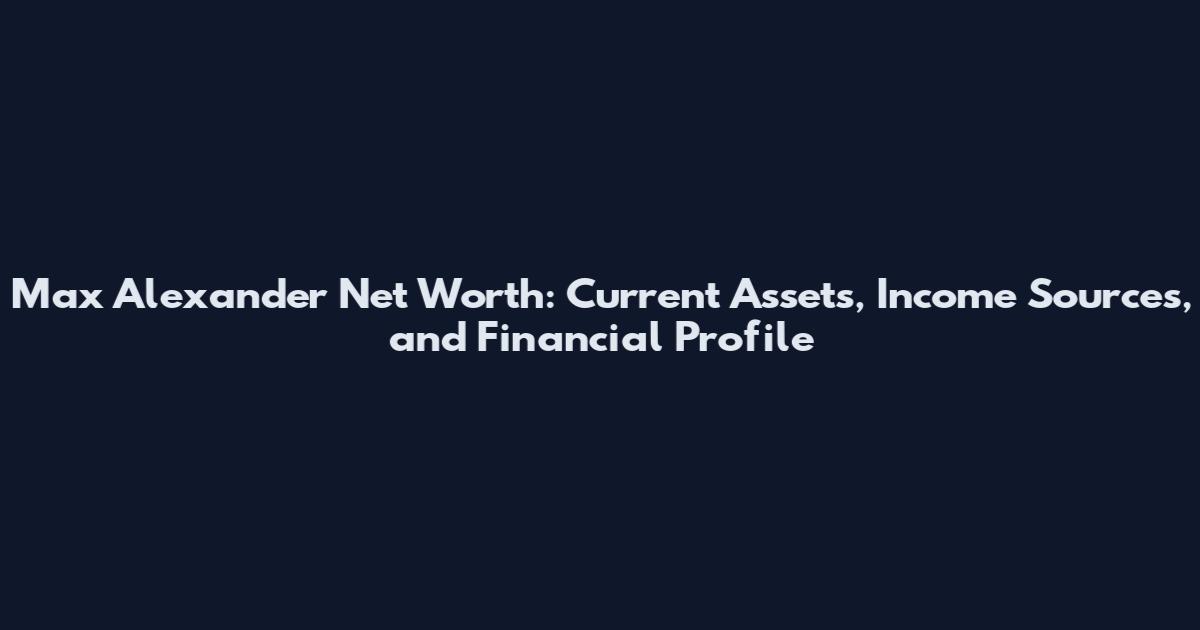 Max Alexander Net Worth: Current Assets, Income Sources, and Financial Profile