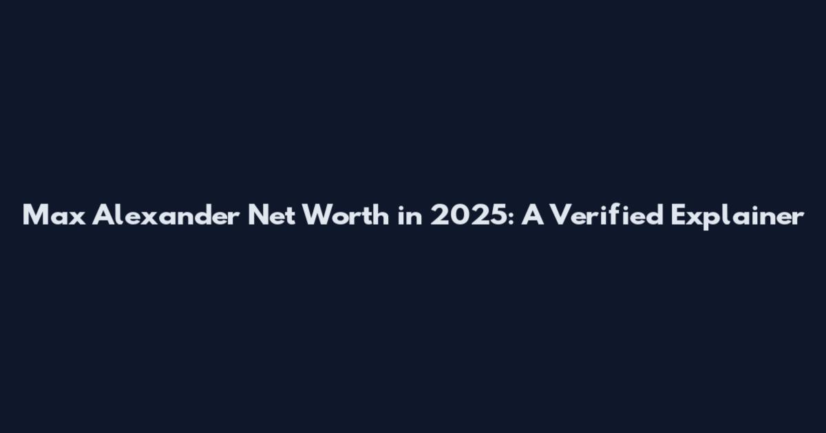 Max Alexander Net Worth in 2025: A Verified Explainer