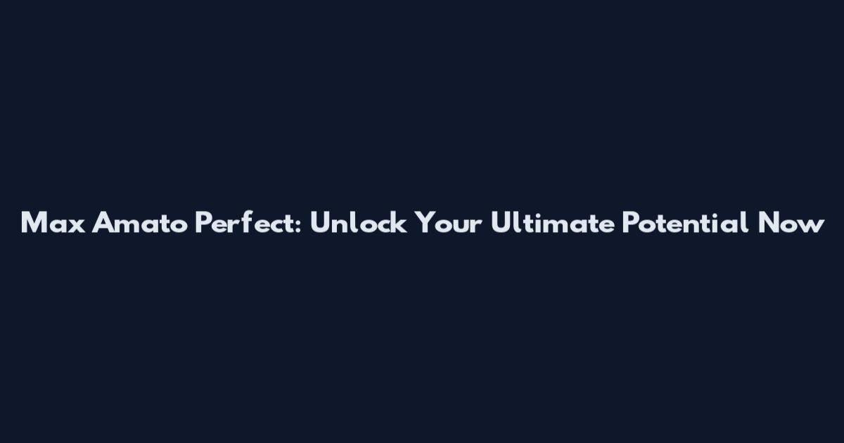 Max Amato Perfect: Unlock Your Ultimate Potential Now