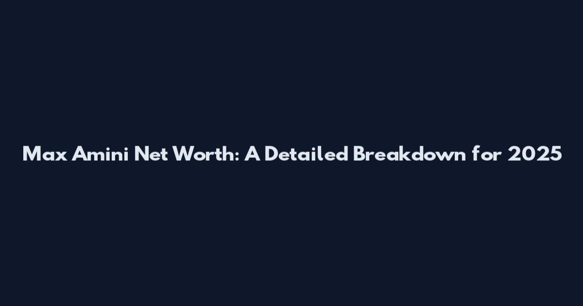 Max Amini Net Worth: A Detailed Breakdown for 2025