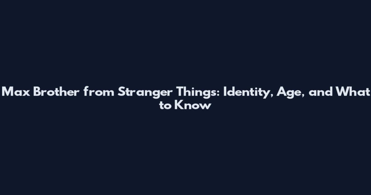 Max Brother from Stranger Things: Identity, Age, and What to Know