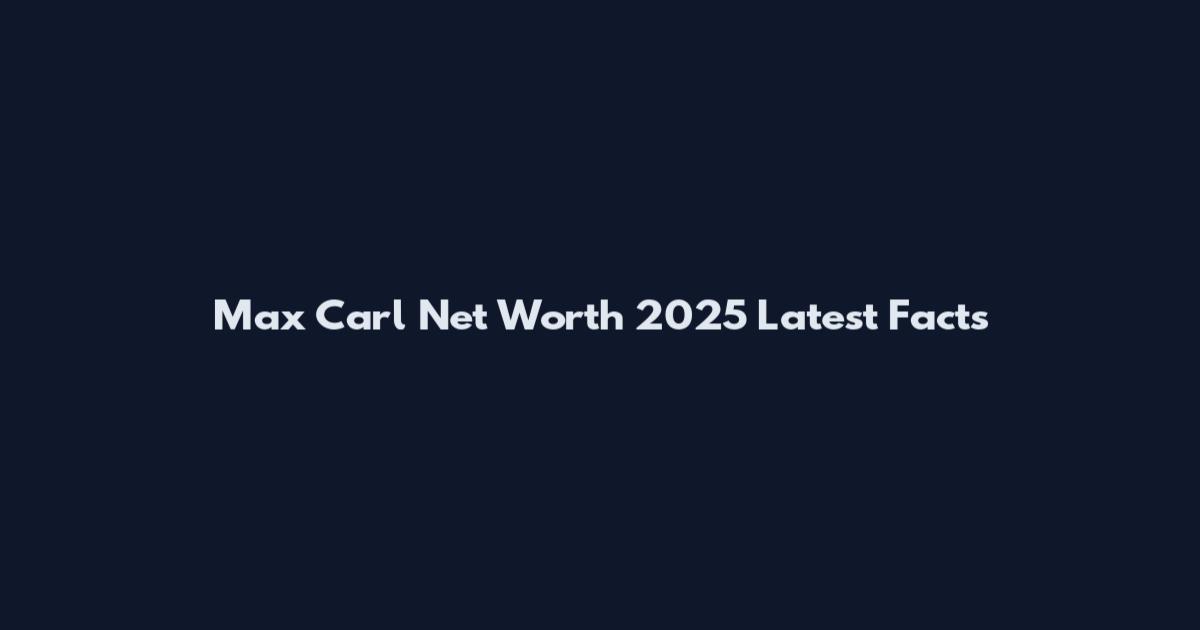 Max Carl Net Worth 2025 Latest Facts