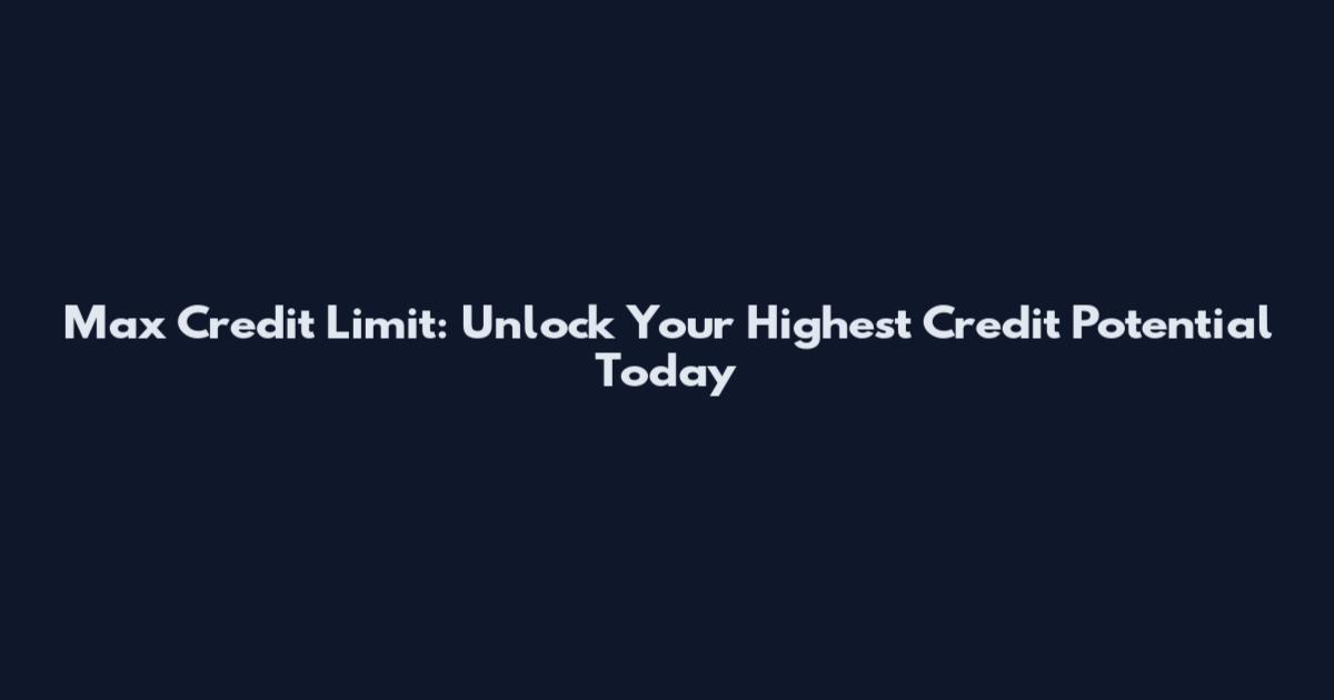Max Credit Limit: Unlock Your Highest Credit Potential Today