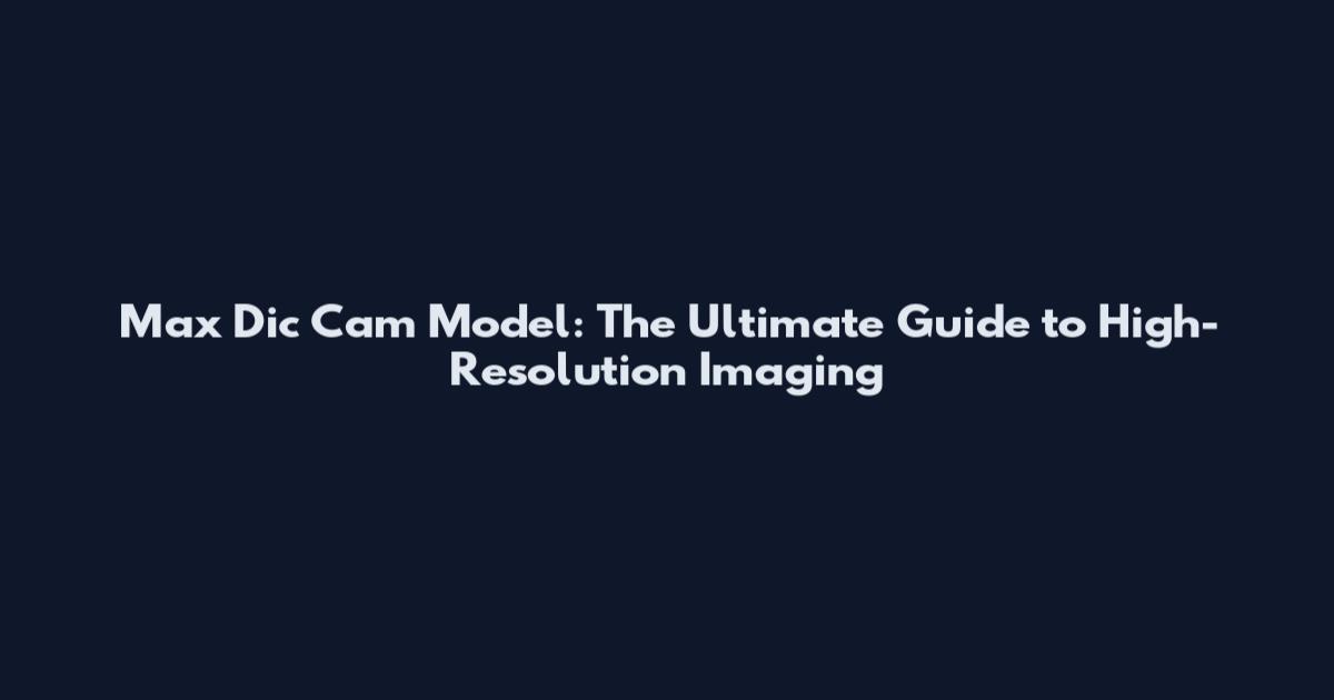 Max Dic Cam Model: The Ultimate Guide to High-Resolution Imaging