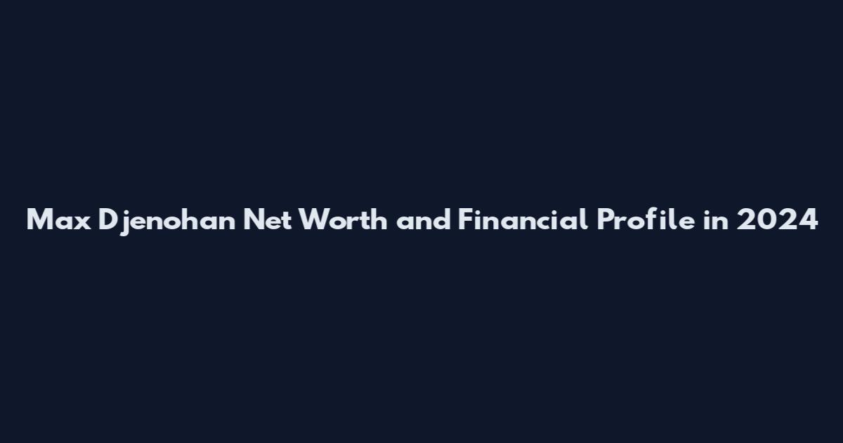 Max Djenohan Net Worth and Financial Profile in 2024