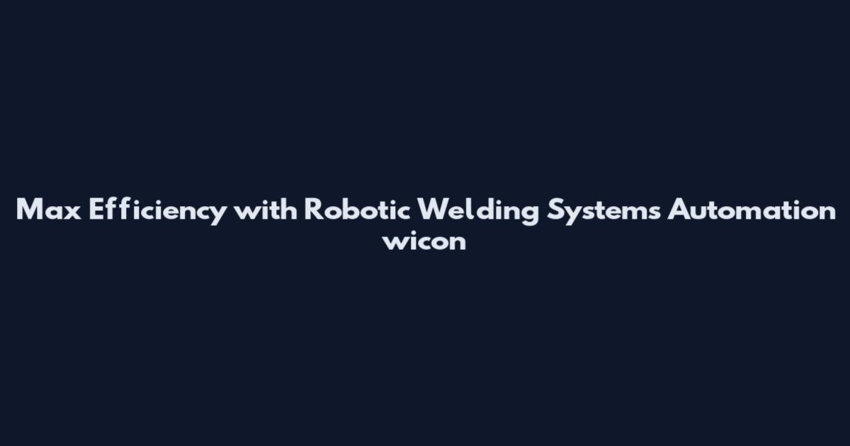 Max Efficiency with Robotic Welding Systems Automation wicon