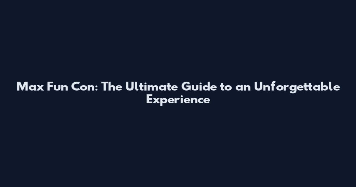 Max Fun Con: The Ultimate Guide to an Unforgettable Experience