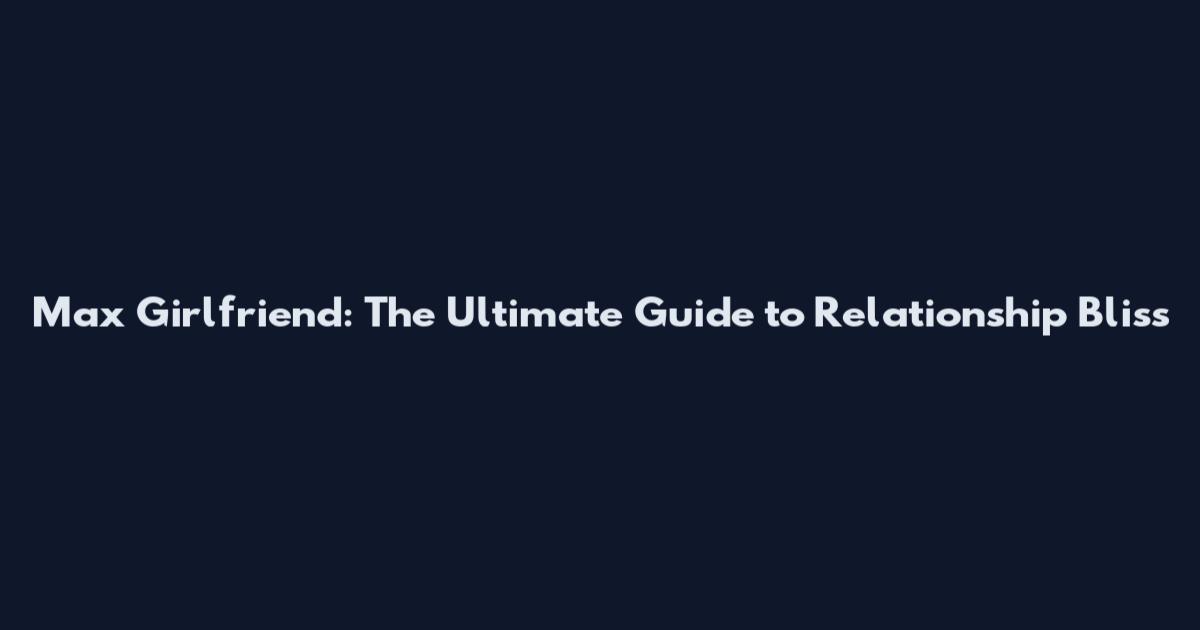 Max Girlfriend: The Ultimate Guide to Relationship Bliss