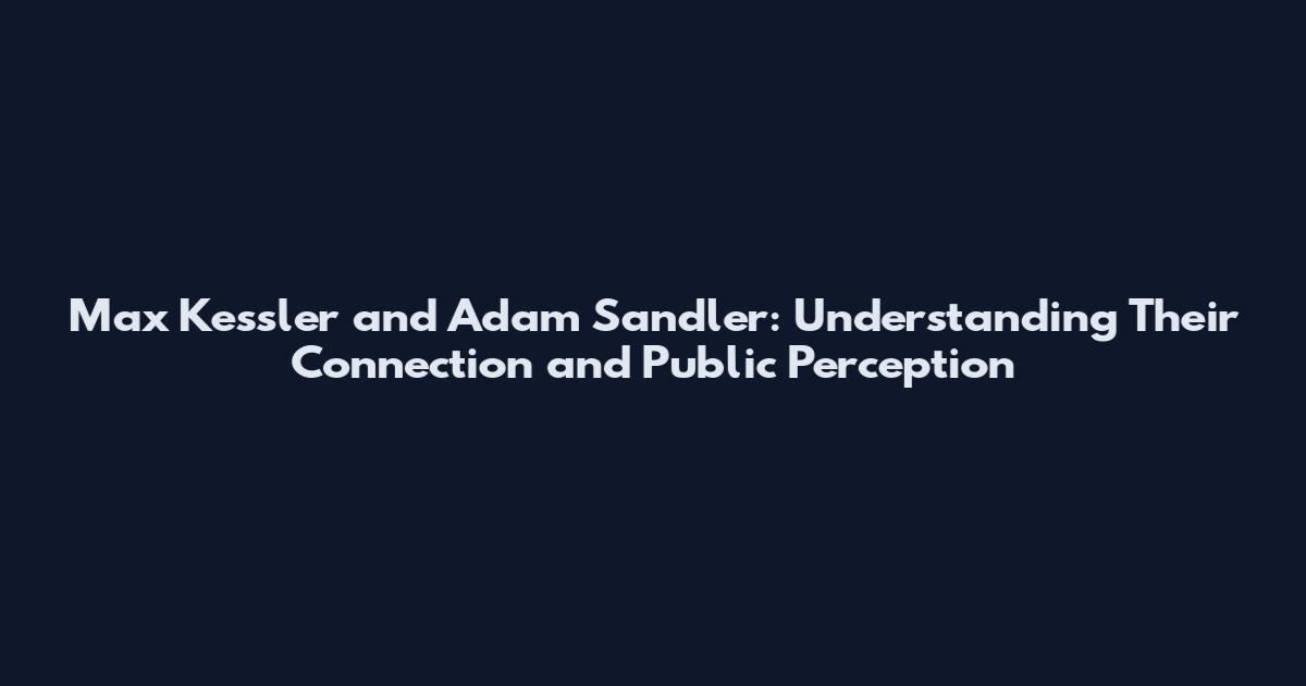 Max Kessler and Adam Sandler: Understanding Their Connection and Public Perception