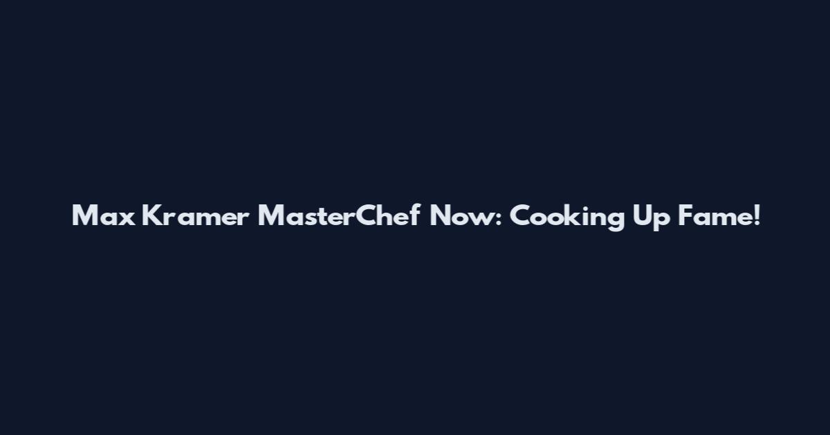 Max Kramer MasterChef Now: Cooking Up Fame!