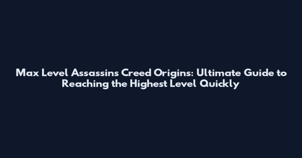 Max Level Assassin's Creed Origins: Ultimate Guide to Reaching the Highest Level Quickly