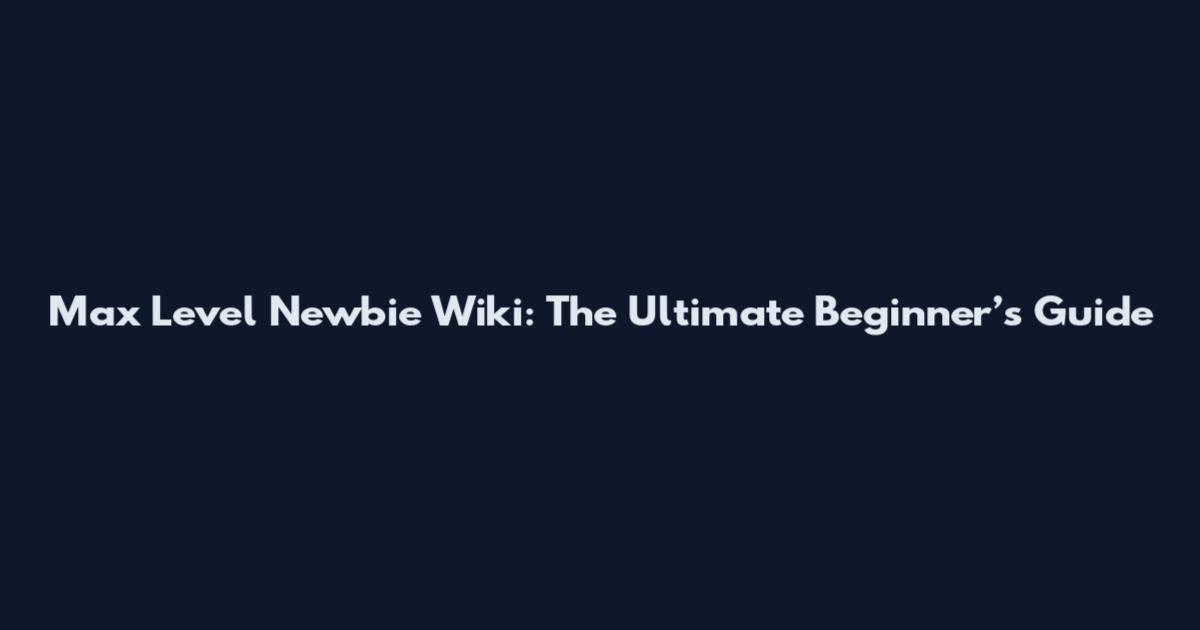 Max Level Newbie Wiki: The Ultimate Beginner’s Guide