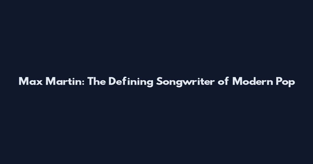 Max Martin: The Defining Songwriter of Modern Pop