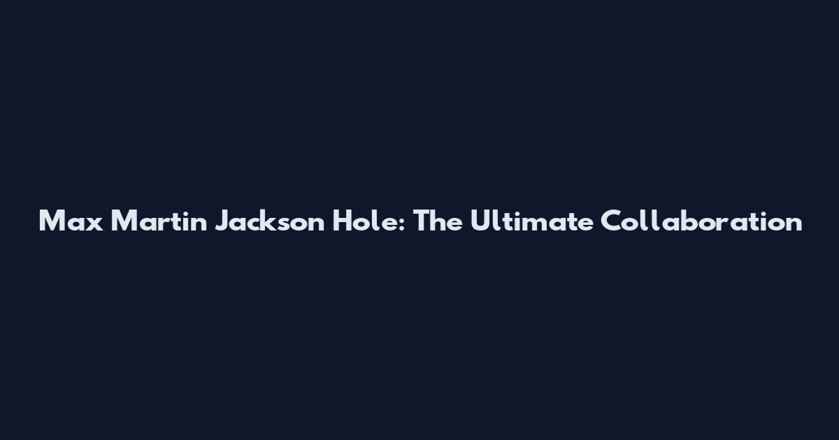 Max Martin Jackson Hole: The Ultimate Collaboration