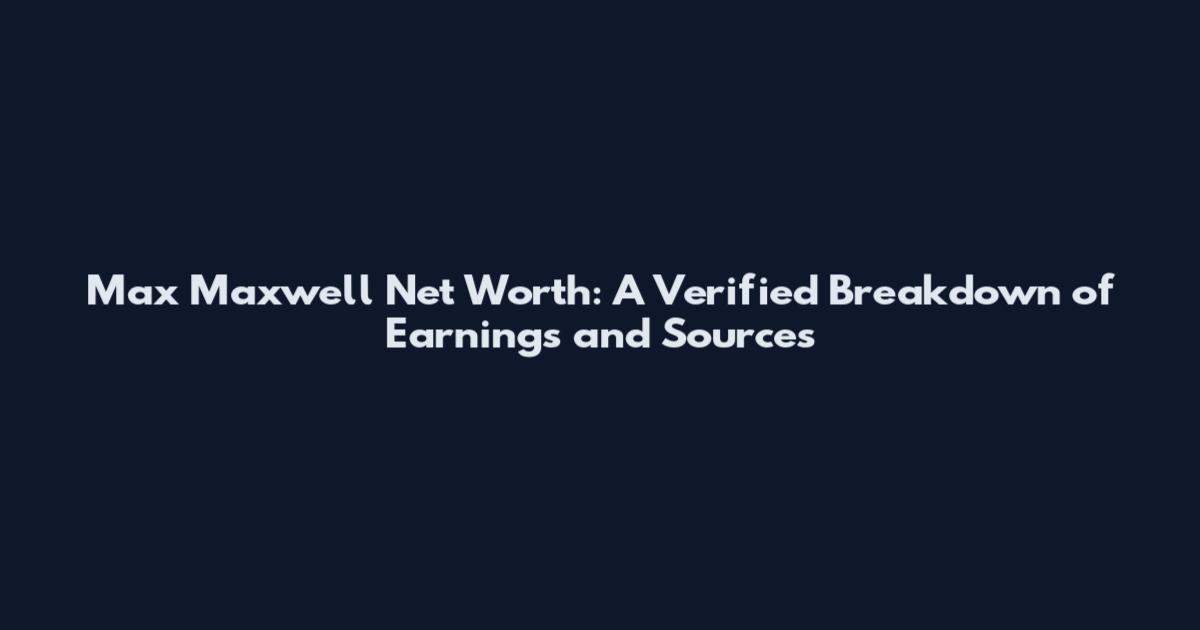 Max Maxwell Net Worth: A Verified Breakdown of Earnings and Sources