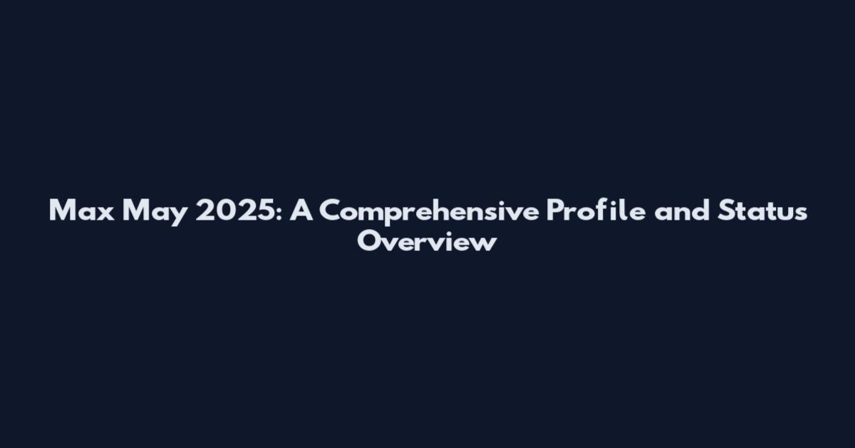 Max May 2025: A Comprehensive Profile and Status Overview